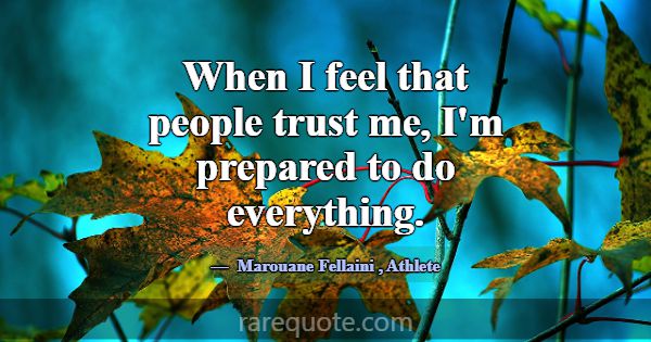 When I feel that people trust me, I'm prepared to ... -Marouane Fellaini