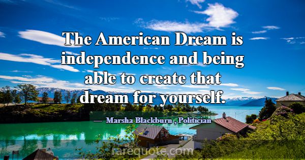The American Dream is independence and being able ... -Marsha Blackburn