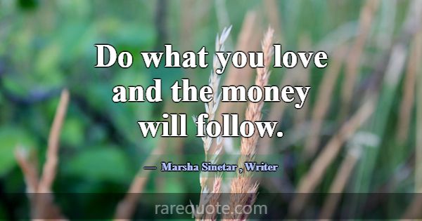 Do what you love and the money will follow.... -Marsha Sinetar