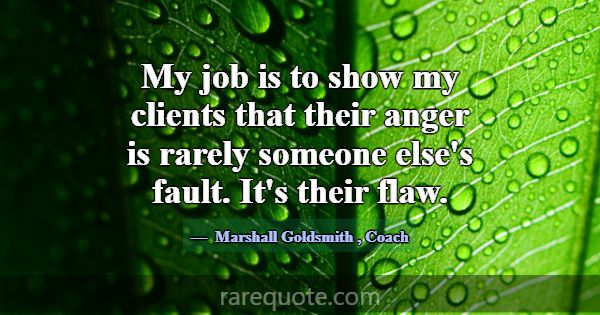 My job is to show my clients that their anger is r... -Marshall Goldsmith