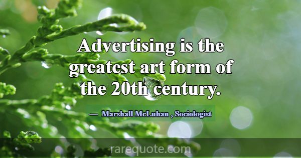 Advertising is the greatest art form of the 20th c... -Marshall McLuhan