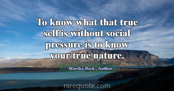 To know what that true self is without social pres... -Martha Beck