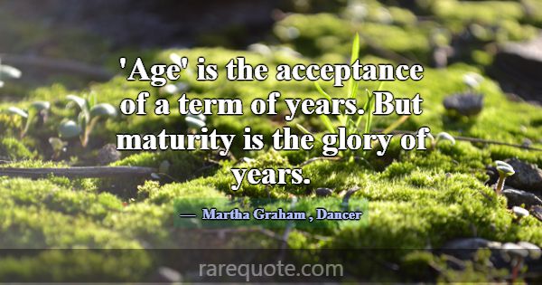 'Age' is the acceptance of a term of years. But ma... -Martha Graham