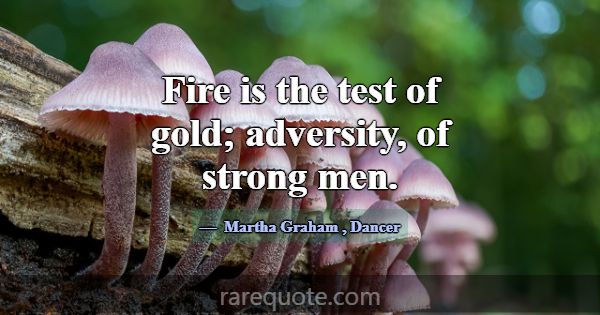 Fire is the test of gold; adversity, of strong men... -Martha Graham