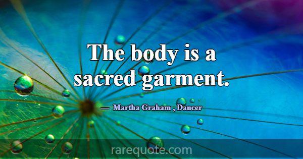 The body is a sacred garment.... -Martha Graham