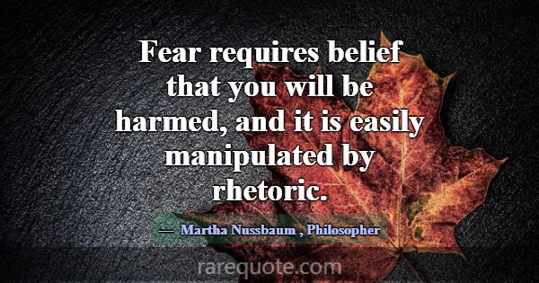 Fear requires belief that you will be harmed, and ... -Martha Nussbaum