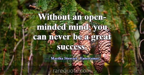 Without an open-minded mind, you can never be a gr... -Martha Stewart
