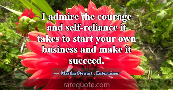 I admire the courage and self-reliance it takes to... -Martha Stewart
