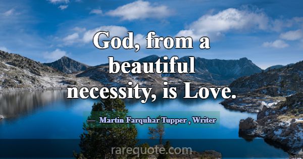 God, from a beautiful necessity, is Love.... -Martin Farquhar Tupper