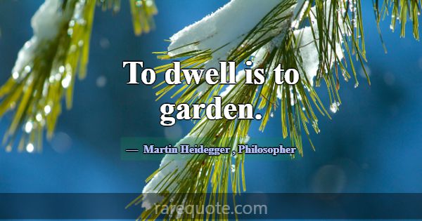 To dwell is to garden.... -Martin Heidegger