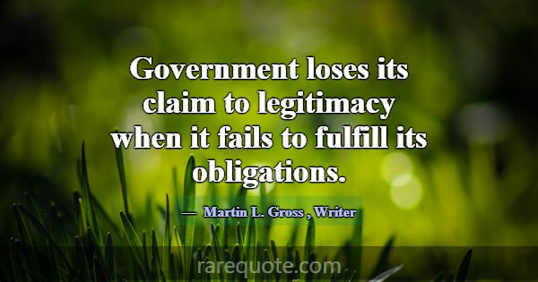 Government loses its claim to legitimacy when it f... -Martin L. Gross