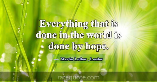 Everything that is done in the world is done by ho... -Martin Luther