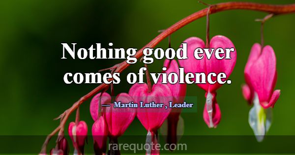 Nothing good ever comes of violence.... -Martin Luther