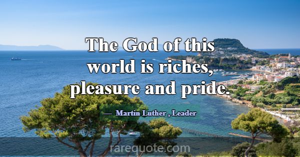 The God of this world is riches, pleasure and prid... -Martin Luther