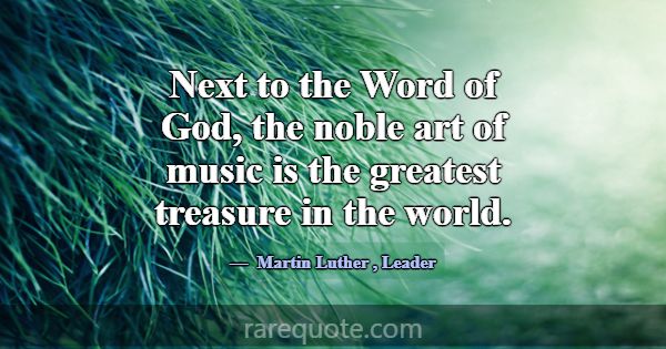 Next to the Word of God, the noble art of music is... -Martin Luther