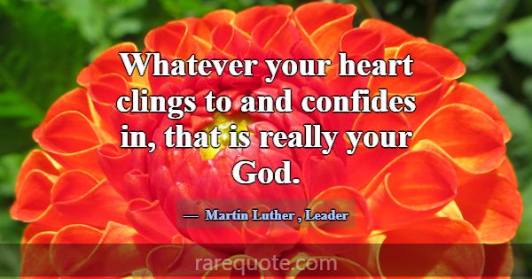 Whatever your heart clings to and confides in, tha... -Martin Luther