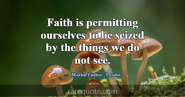 Faith is permitting ourselves to be seized by the ... -Martin Luther