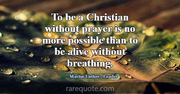 To be a Christian without prayer is no more possib... -Martin Luther