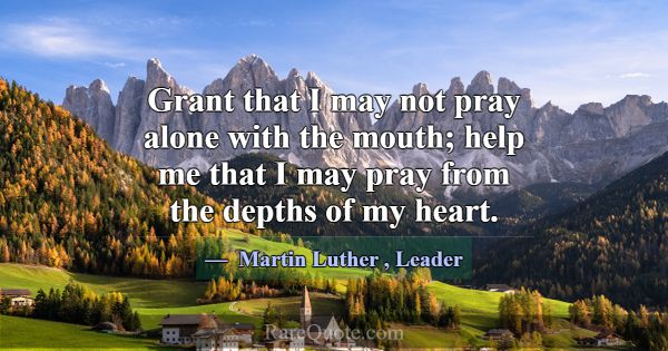 Grant that I may not pray alone with the mouth; he... -Martin Luther
