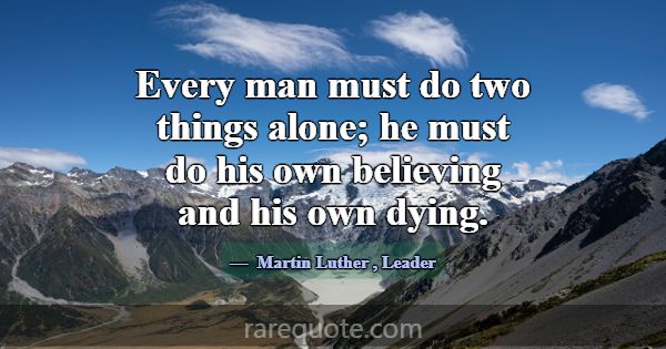 Every man must do two things alone; he must do his... -Martin Luther