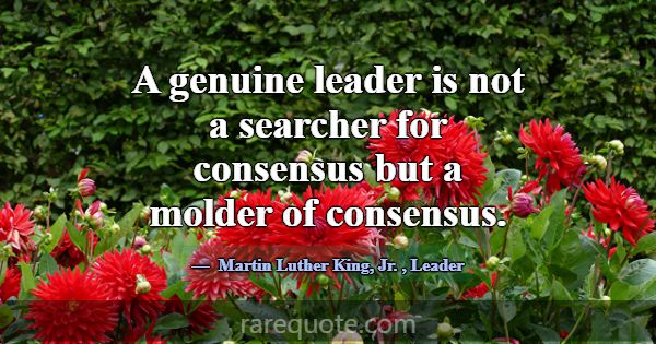 A genuine leader is not a searcher for consensus b... -Martin Luther King, Jr.