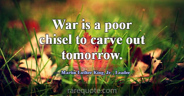 War is a poor chisel to carve out tomorrow.... -Martin Luther King, Jr.