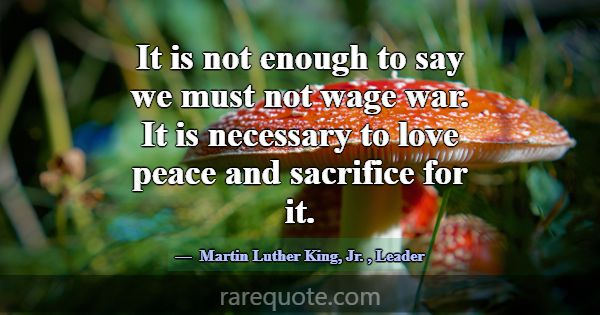 It is not enough to say we must not wage war. It i... -Martin Luther King, Jr.
