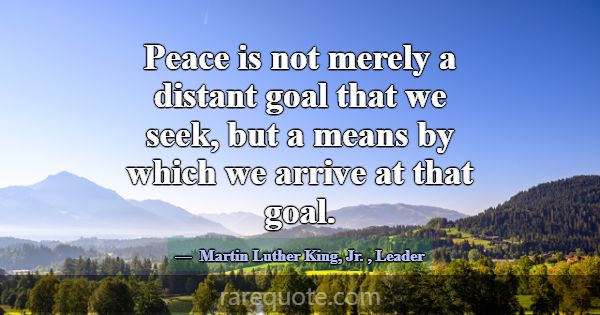 Peace is not merely a distant goal that we seek, b... -Martin Luther King, Jr.