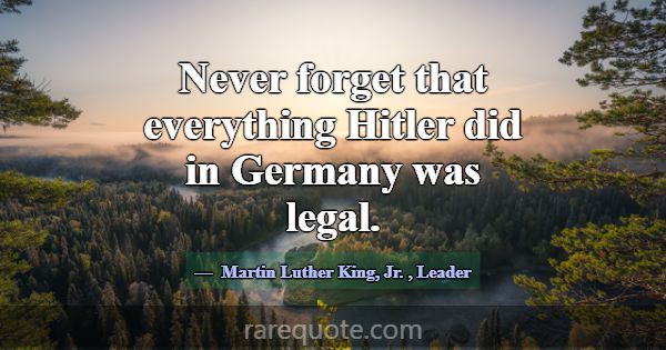 Never forget that everything Hitler did in Germany... -Martin Luther King, Jr.