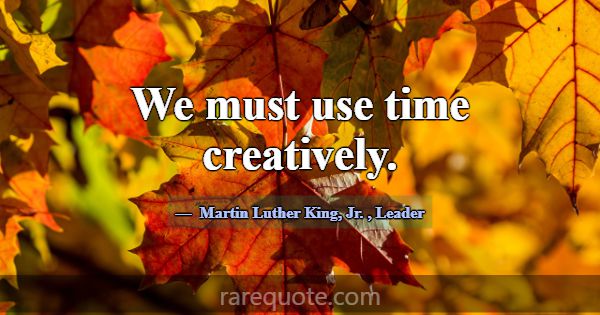 We must use time creatively.... -Martin Luther King, Jr.