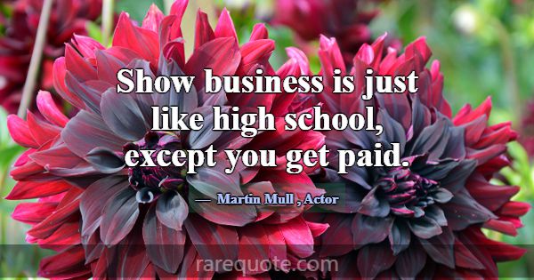 Show business is just like high school, except you... -Martin Mull