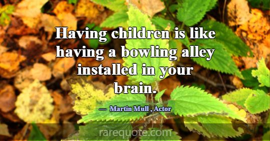 Having children is like having a bowling alley ins... -Martin Mull