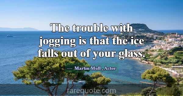 The trouble with jogging is that the ice falls out... -Martin Mull