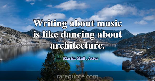 Writing about music is like dancing about architec... -Martin Mull
