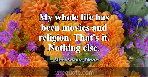 My whole life has been movies and religion. That's... -Martin Scorsese