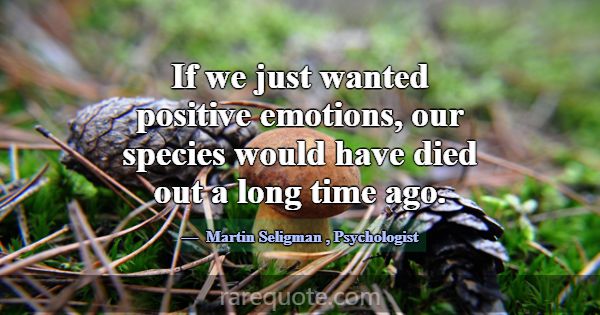 If we just wanted positive emotions, our species w... -Martin Seligman