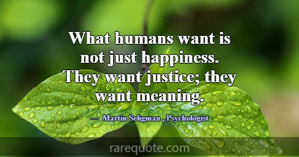What humans want is not just happiness. They want ... -Martin Seligman