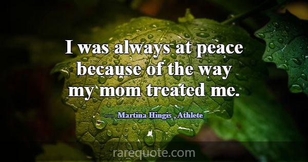 I was always at peace because of the way my mom tr... -Martina Hingis