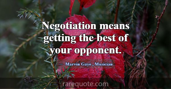 Negotiation means getting the best of your opponen... -Marvin Gaye