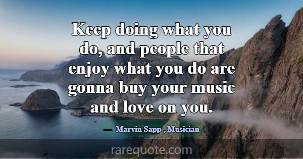 Keep doing what you do, and people that enjoy what... -Marvin Sapp