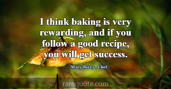 I think baking is very rewarding, and if you follo... -Mary Berry