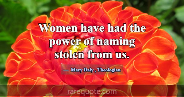 Women have had the power of naming stolen from us.... -Mary Daly