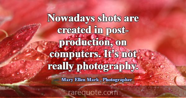 Nowadays shots are created in post-production, on ... -Mary Ellen Mark