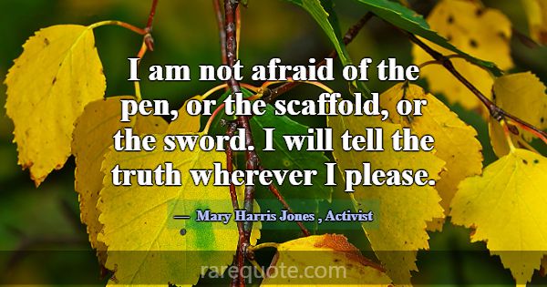 I am not afraid of the pen, or the scaffold, or th... -Mary Harris Jones
