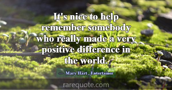 It's nice to help remember somebody who really mad... -Mary Hart