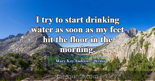I try to start drinking water as soon as my feet h... -Mary Kay Andrews