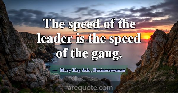 The speed of the leader is the speed of the gang.... -Mary Kay Ash