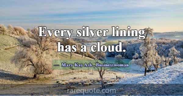 Every silver lining has a cloud.... -Mary Kay Ash