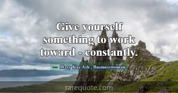 Give yourself something to work toward - constantl... -Mary Kay Ash