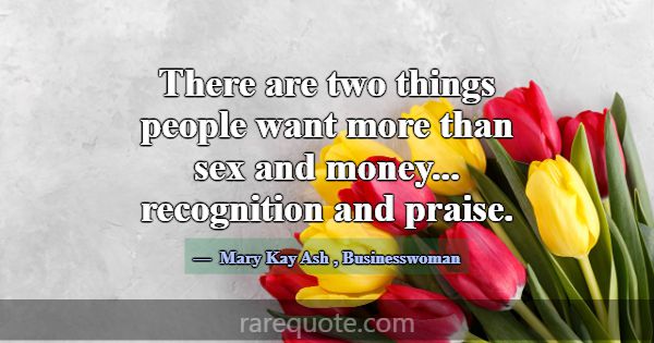 There are two things people want more than sex and... -Mary Kay Ash